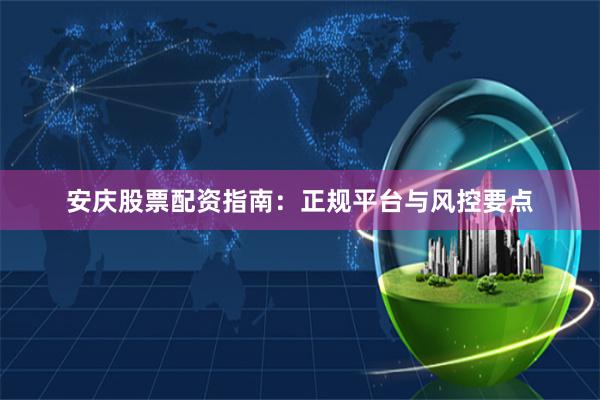 安庆股票配资指南：正规平台与风控要点