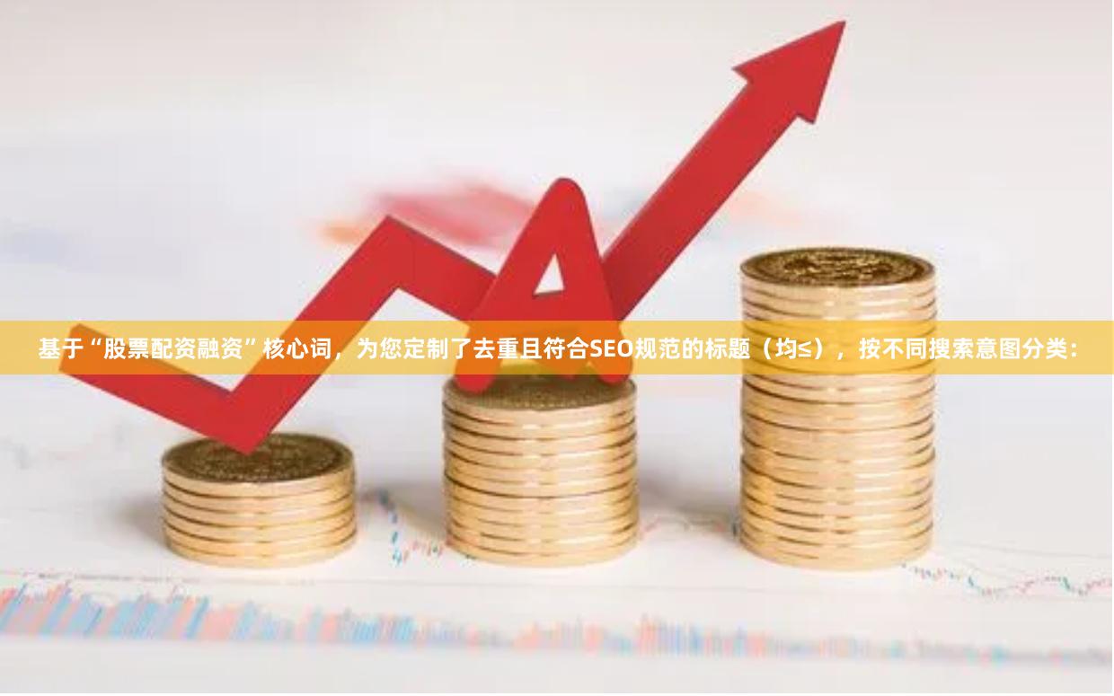 基于“股票配资融资”核心词,为您定制了去重且符合SEO规范的标题(均≤),按不同搜索意图分类:
