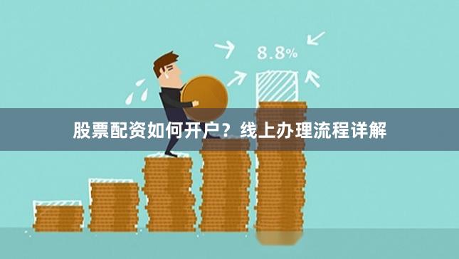 股票配资如何开户?线上办理流程详解