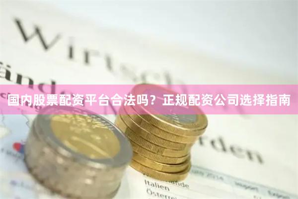 国内股票配资平台合法吗?正规配资公司选择指南