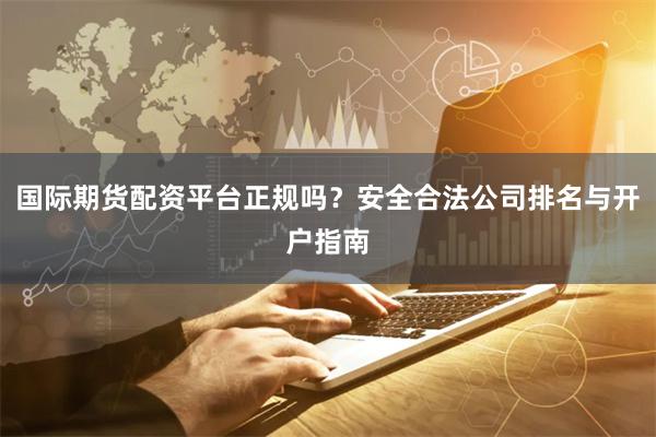 国际期货配资平台正规吗?安全合法公司排名与开户指南