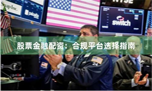 股票金融配资：合规平台选择指南