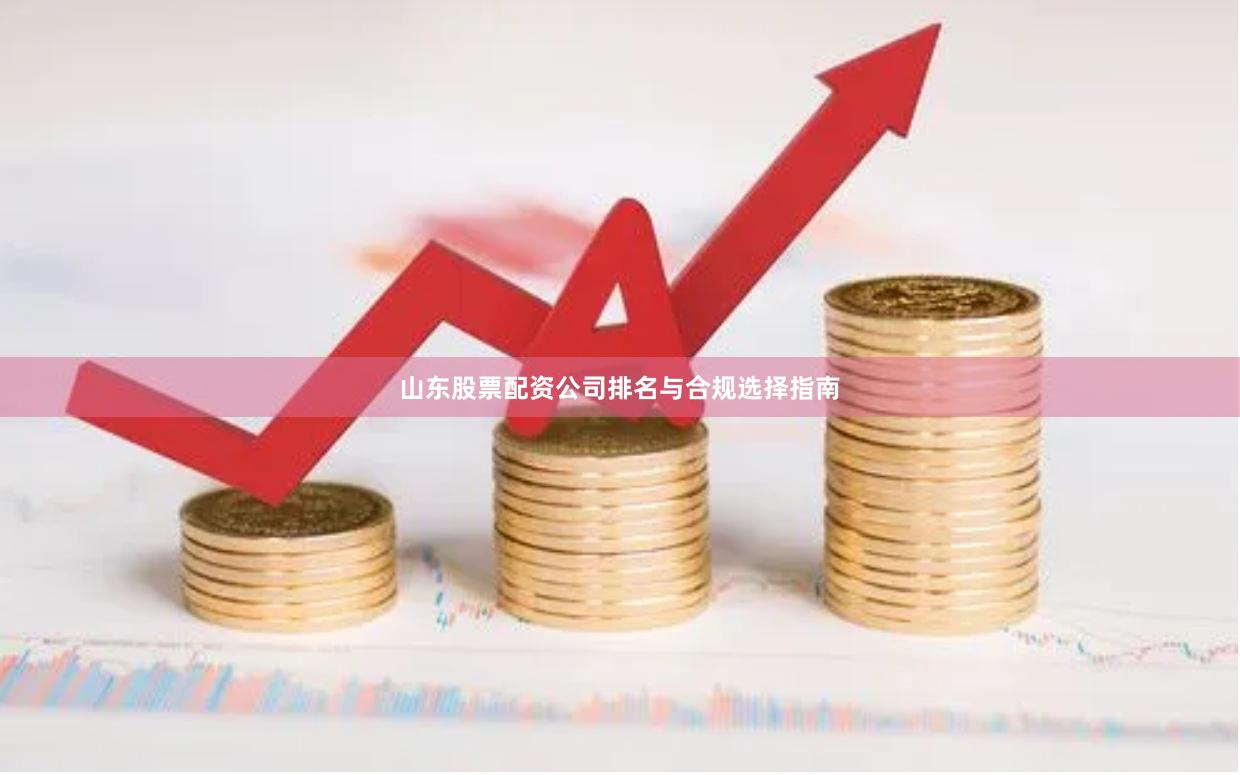 山东股票配资公司排名与合规选择指南