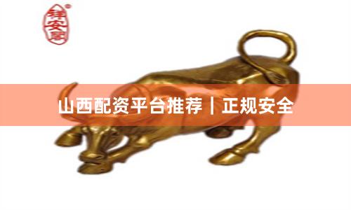 山西配资平台推荐｜正规安全