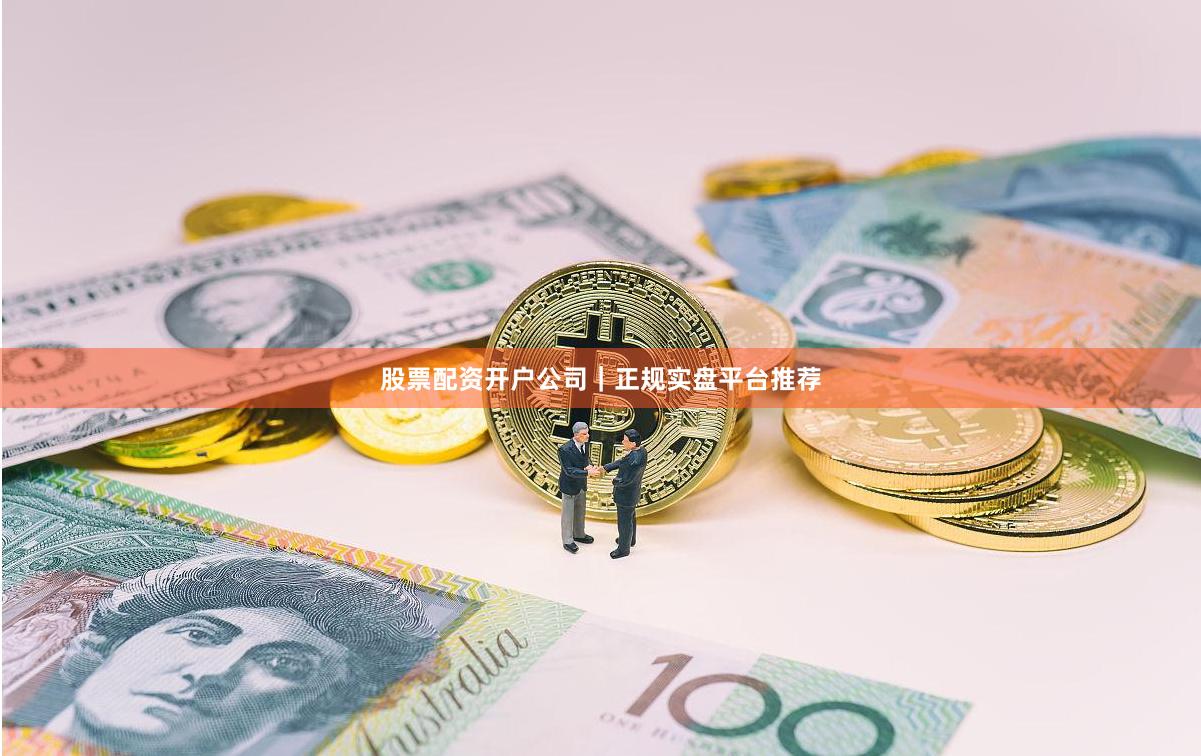 股票配资开户公司｜正规实盘平台推荐