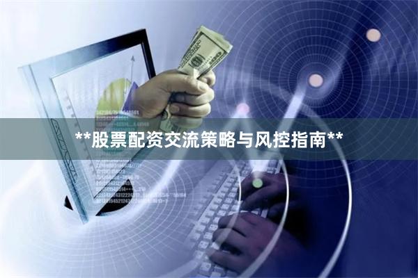 **股票配资交流策略与风控指南**